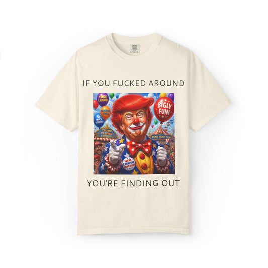 Political Clown Tee — "If You Fucked Around You're Finding Out" Garment-Dyed T-Shirt